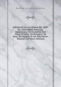 M?moires Sur La Guerre De 1809: En Allemagne, Avec Les Op?rations Particuli?res Des Corps D'italie, De Pologne, De Saxe, De Naples Et De Walcheren, Volume 4 (French Edition)