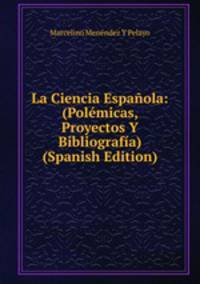 La Ciencia Espa?ola: (Pol?micas, Proyectos Y Bibliograf?a) (Spanish Edition)