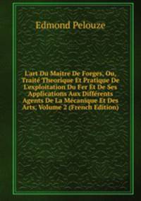 L'art Du Maitre De Forges, Ou, Trait? Theorique Et Pratique De L'exploitation Du Fer Et De Ses Applications Aux Diff?rents Agents De La M?canique Et Des Arts, Volume 2 (French Edition)
