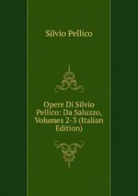 Opere Di Silvio Pellico: Da Saluzzo, Volumes 2-3 (Italian Edition)