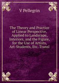 The Theory and Practice of Linear Perspective, Applied to Landscape, Interiors, and the Figure, for the Use of Artists, Art-Students, Etc. Transl