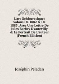 L'art Ochlocratique: Salons De 1882 &amp; De 1883, Avec Une Lettre De Jules Barbey D'aurevilly &amp; Le Portrait De L'auteur (French Edition)