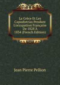 La Gr?ce Et Les Capodistrias Pendant L'occupation Fran?aise De 1828 ? 1834 (French Edition)