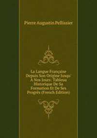 La Langue Fran?aise Depuis Son Origine Jusqu' ? Nos Jours: Tableua Historique De Sa Formation Et De Ses Progr?s (French Edition)