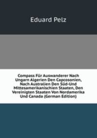 Compass Fur Auswanderer Nach Ungarn Algerien Den Capcosonien, Nach Australien Den Sud-Und Mittesamerikanischien Staaten, Den Vereinigten Staaten Von Nordamerika Und Canada (German Edition)