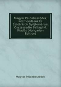 Magyar Peldabeszedek, Kozmondasok Es Szojarasok Gyujtemenye, Osszeszedte Ballagi M. Kiadas (Hungarian Edition)