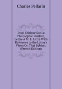 Essai Critique Sur La Philosophie Positive, Lettre ? M. E. Littr? With Reference to the Latter's Views On That Subject. (French Edition)