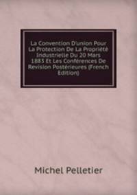 La Convention D'union Pour La Protection De La Propri?t? Industrielle Du 20 Mars 1883 Et Les Conf?rences De Revision Post?rieures (French Edition)