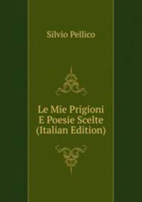 Le Mie Prigioni E Poesie Scelte (Italian Edition)