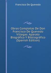 Obras Completas De Don Francisco De Quevedo Villegas: Aparato Biografico Y Bibliografico (Spanish Edition)
