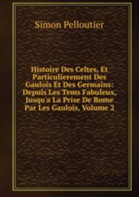 Histoire Des Celtes, Et Particulierement Des Gaulois Et Des Germains: Depuis Les Tems Fabuleux, Jusqu'a La Prise De Rome Par Les Gaulois, Volume 2