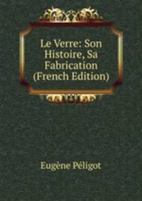 Le Verre: Son Histoire, Sa Fabrication (French Edition)