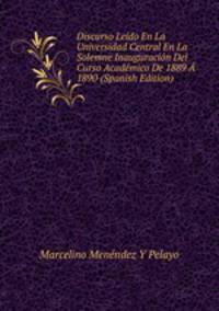 Discurso Leido En La Universidad Central En La Solemne Inauguracion Del Curso Academico De 1889 A 1890 (Spanish Edition)