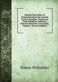 Histoire Des Celtes, Et Particulierement Des Gaulois Et Des Germains: Depuis Les Tems Fabuleux, Jusqu'? La Prise De Rome Par Les Gaulois, Volume 1 (French Edition)