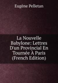 La Nouvelle Babylone: Lettres D'un Provincial En Tourn?e ? Paris (French Edition)