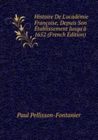 Histoire De L'acad?mie Fran?oise, Depuis Son ?tablissement Jusqu'? 1652 (French Edition)