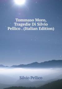 Tommaso Moro, Tragedie Di Silvio Pellico . (Italian Edition)