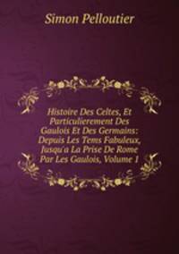 Histoire Des Celtes, Et Particulierement Des Gaulois Et Des Germains: Depuis Les Tems Fabuleux, Jusqu'a La Prise De Rome Par Les Gaulois, Volume 1