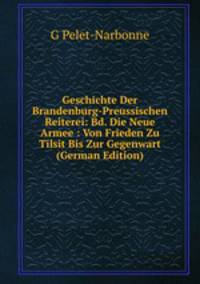 Geschichte Der Brandenburg-Preussischen Reiterei: Bd. Die Neue Armee : Von Frieden Zu Tilsit Bis Zur Gegenwart (German Edition)