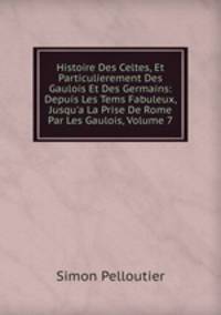 Histoire Des Celtes, Et Particulierement Des Gaulois Et Des Germains: Depuis Les Tems Fabuleux, Jusqu'a La Prise De Rome Par Les Gaulois, Volume 7