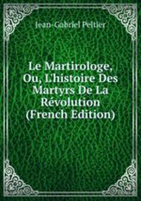 Le Martirologe, Ou, L'histoire Des Martyrs De La R?volution (French Edition)