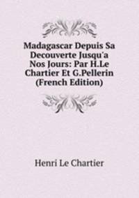 Madagascar Depuis Sa Decouverte Jusqu'a Nos Jours: Par H.Le Chartier Et G.Pellerin (French Edition)