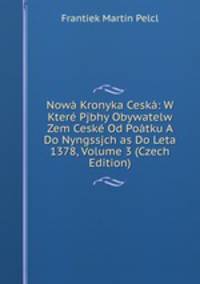 Nowa Kronyka Ceska: W Ktere Pjbhy Obywatelw Zem Ceske Od Poatku A Do Nyngssjch as Do Leta 1378, Volume 3 (Czech Edition)