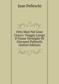 Otto Mesi Nel Gran Ciacco: Viaggio Lungo Il Fiume Vermiglio Di Giovanni Pelleschi (Italian Edition)