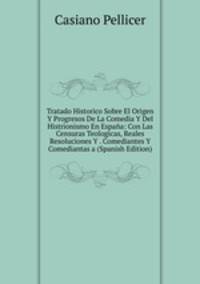 Tratado Historico Sobre El Origen Y Progresos De La Comedia Y Del Histrionismo En Espana: Con Las Censuras Teologicas, Reales Resoluciones Y . Comediantes Y Comediantas a (Spanish Edition)