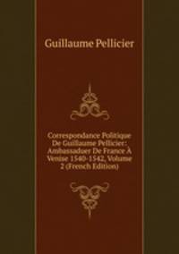 Correspondance Politique De Guillaume Pellicier: Ambassaduer De France A Venise 1540-1542, Volume 2 (French Edition)