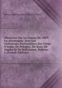 M?moires Sur La Guerre De 1809, En Allemagne: Avec Les Op?rations Particuli?res Des Corps D'italie, De Pologne, De Saxe, De Naples Et De Walcheren, Volume 2 (French Edition)