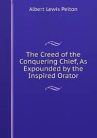 The Creed of the Conquering Chief, As Expounded by the Inspired Orator