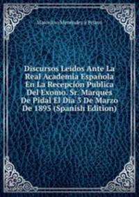 Discursos Leidos Ante La Real Academia Espanola En La Recepcion Publica Del Exomo. Sr. Marques De Pidal El Dia 3 De Marzo De 1895 (Spanish Edition)