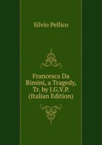 Francesca Da Rimini, a Tragedy, Tr. by J.G.V.P. (Italian Edition)
