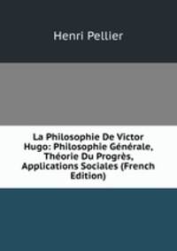 La Philosophie De Victor Hugo: Philosophie Generale, Theorie Du Progres, Applications Sociales (French Edition)