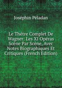 Le Thetre Complet De Wagner: Les XI Operas Scene Par Scene, Avec Notes Biographiques Et Critiques (French Edition)