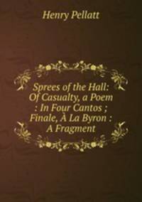 Sprees of the Hall: Of Casualty, a Poem : In Four Cantos ; Finale, A La Byron : A Fragment