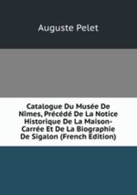 Catalogue Du Musee De Nimes, Precede De La Notice Historique De La Maison-Carree Et De La Biographie De Sigalon (French Edition)