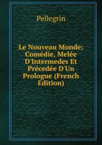 Le Nouveau Monde: Com?die, Mel?e D'Intermedes Et Pr?ced?e D'Un Prologue (French Edition)