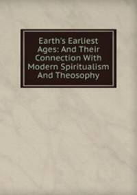 Earth's Earliest Ages: And Their Connection With Modern Spiritualism And Theosophy