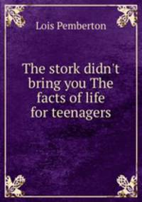 The stork didn't bring you The facts of life for teenagers
