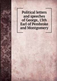 Political letters and speeches of George, 13th Earl of Pembroke and Montgomery