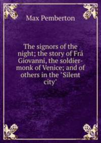 The signors of the night; the story of Fr? Giovanni, the soldier-monk of Venice; and of others in the "Silent city"
