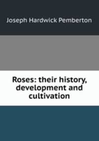 Roses: their history, development and cultivation