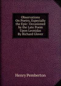 Observations On Poetry, Especially the Epic: Occasioned by the Late Poem Upon Leonidas By Richard Glover