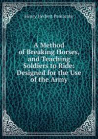 A Method of Breaking Horses, and Teaching Soldiers to Ride: Designed for the Use of the Army