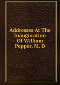 Addresses At The Inauguration Of William Pepper, M. D.