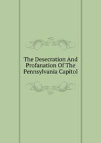 The Desecration And Profanation Of The Pennsylvania Capitol