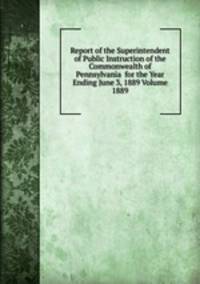 Report of the Superintendent of Public Instruction of the Commonwealth of Pennsylvania for the Year Ending June 3, 1889 Volume 1889