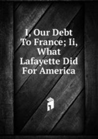 I, Our Debt To France; Ii, What Lafayette Did For America